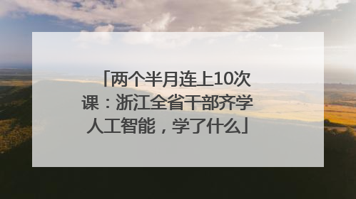 两个半月连上10次课：浙江全省干部齐学人工智能，学了什么