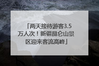 两天接待游客3.5万人次！新疆昆仑山景区迎来客流高峰