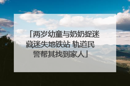 两岁幼童与奶奶捉迷藏迷失地铁站 轨道民警帮其找到家人