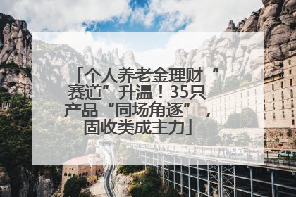 个人养老金理财“赛道”升温！35只产品“同场角逐”，固收类成主力