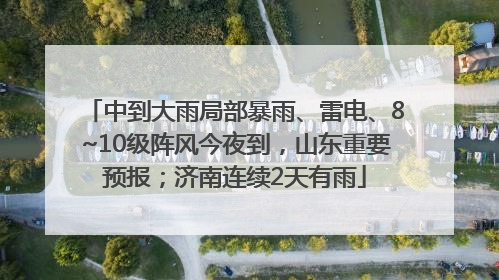 中到大雨局部暴雨、雷电、8~10级阵风今夜到，山东重要预报；济南连续2天有雨