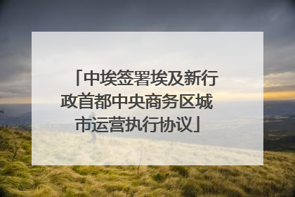 中埃签署埃及新行政首都中央商务区城市运营执行协议