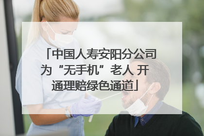 中国人寿安阳分公司为“无手机”老人 开通理赔绿色通道