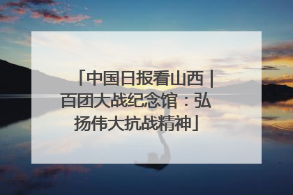 中国日报看山西｜百团大战纪念馆：弘扬伟大抗战精神