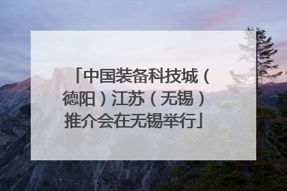 中国装备科技城（德阳）江苏（无锡）推介会在无锡举行