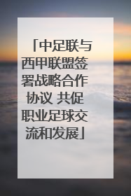 中足联与西甲联盟签署战略合作协议 共促职业足球交流和发展