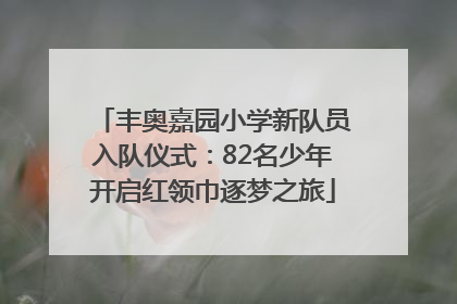 丰奥嘉园小学新队员入队仪式：82名少年开启红领巾逐梦之旅