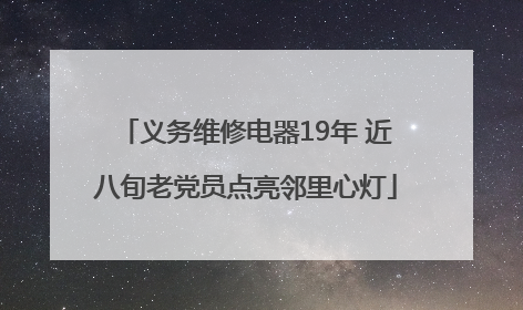 义务维修电器19年 近八旬老党员点亮邻里心灯