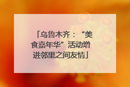 乌鲁木齐：“美食嘉年华”活动增进邻里之间友情