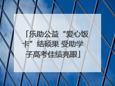 乐助公益“爱心饭卡”结硕果 受助学子高考佳绩亮眼