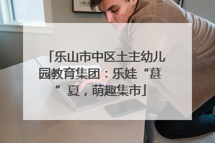 乐山市中区土主幼儿园教育集团：乐娃“葚”夏，萌趣集市
