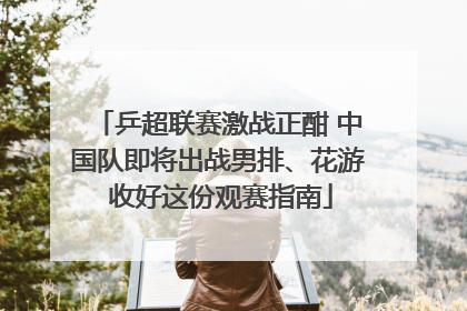 乒超联赛激战正酣 中国队即将出战男排、花游 收好这份观赛指南
