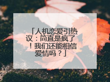 人机恋爱引热议：简直是疯了！我们还能相信爱情吗？