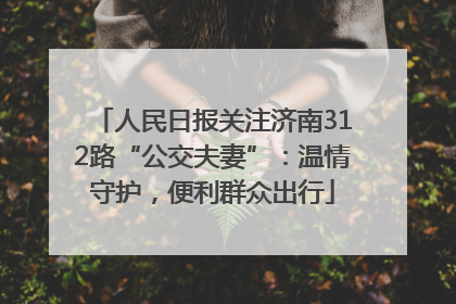 人民日报关注济南312路“公交夫妻”：温情守护，便利群众出行