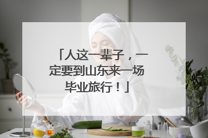 人这一辈子，一定要到山东来一场毕业旅行！
