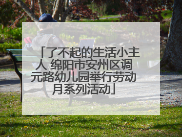 了不起的生活小主人 绵阳市安州区调元路幼儿园举行劳动月系列活动