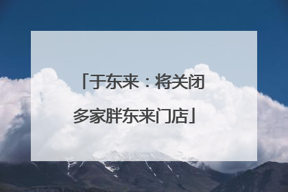 于东来：将关闭多家胖东来门店