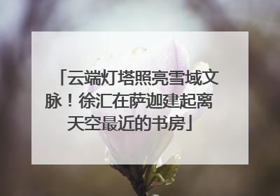 云端灯塔照亮雪域文脉！徐汇在萨迦建起离天空最近的书房