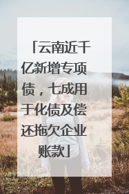 云南近千亿新增专项债，七成用于化债及偿还拖欠企业账款