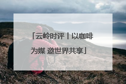云岭时评丨以咖啡为媒 邀世界共享