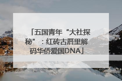 五国青年“大社探秘”：红砖古厝里解码华侨爱国DNA