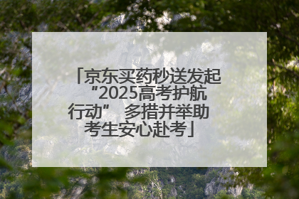 京东买药秒送发起“2025高考护航行动” 多措并举助考生安心赴考