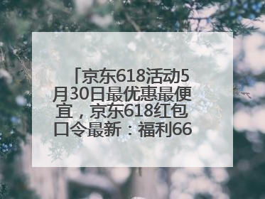 京东618活动5月30日最优惠最便宜，京东618红包口令最新：福利666，抢加码红包