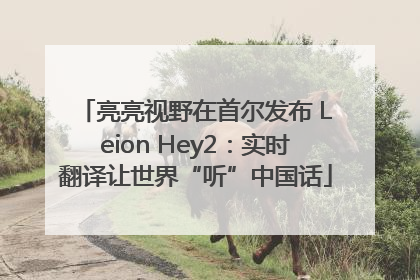 亮亮视野在首尔发布 Leion Hey2：实时翻译让世界“听”中国话