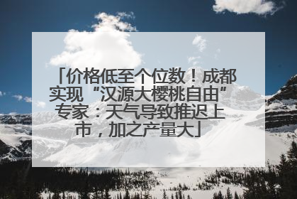 价格低至个位数！成都实现“汉源大樱桃自由” 专家：天气导致推迟上市，加之产量大