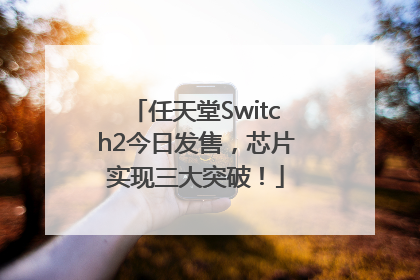 任天堂Switch2今日发售，芯片实现三大突破！