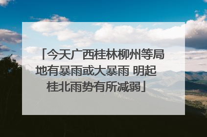 今天广西桂林柳州等局地有暴雨或大暴雨 明起桂北雨势有所减弱