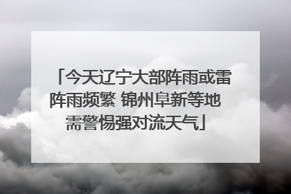 今天辽宁大部阵雨或雷阵雨频繁 锦州阜新等地需警惕强对流天气