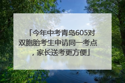 今年中考青岛605对双胞胎考生申请同一考点，家长送考更方便