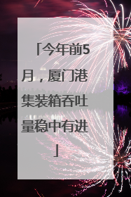 今年前5月，厦门港集装箱吞吐量稳中有进
