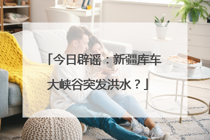 今日辟谣：新疆库车大峡谷突发洪水？
