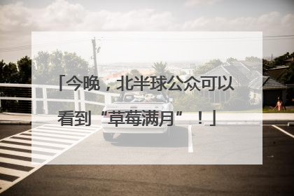 今晚，北半球公众可以看到“草莓满月”！