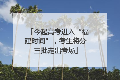 今起高考进入“福建时间”，考生将分三批走出考场