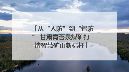 从“人防”到“智防” 甘肃青苔泉煤矿打造智慧矿山新标杆