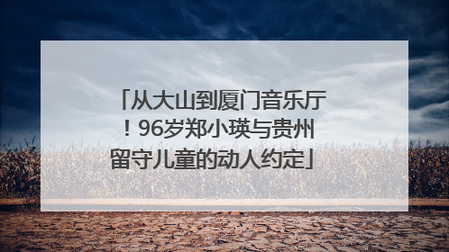 从大山到厦门音乐厅！96岁郑小瑛与贵州留守儿童的动人约定
