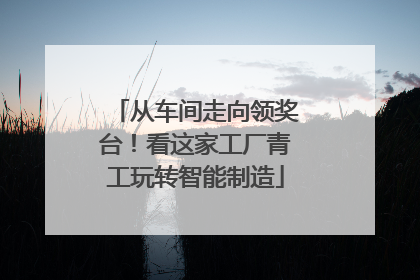 从车间走向领奖台！看这家工厂青工玩转智能制造