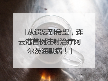从遗忘到希望，连云港首例注射治疗阿尔茨海默病！