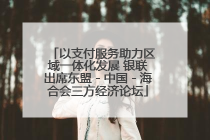 以支付服务助力区域一体化发展 银联出席东盟－中国－海合会三方经济论坛