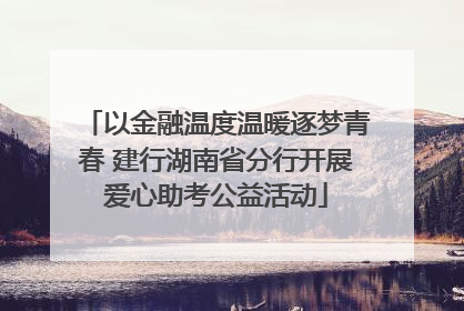 以金融温度温暖逐梦青春 建行湖南省分行开展爱心助考公益活动