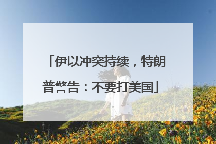 伊以冲突持续，特朗普警告：不要打美国