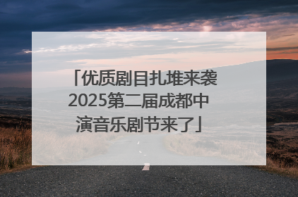 优质剧目扎堆来袭 2025第二届成都中演音乐剧节来了