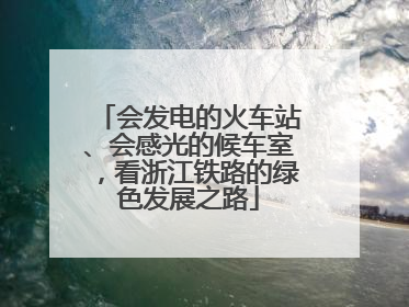 会发电的火车站、会感光的候车室，看浙江铁路的绿色发展之路