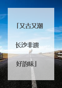 又古又潮 长沙非遗好韵味