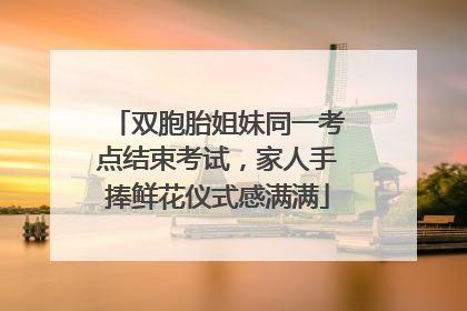 双胞胎姐妹同一考点结束考试,家人手捧鲜花仪式感满满