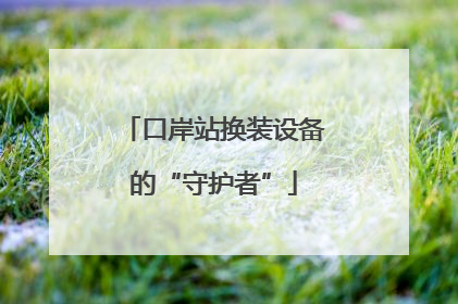口岸站换装设备的“守护者”