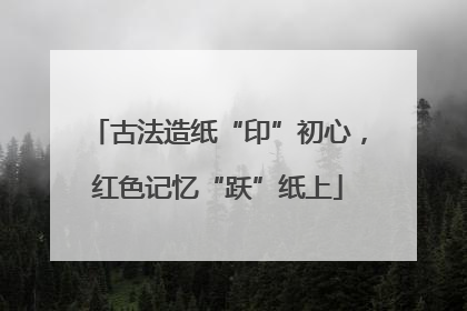 古法造纸“印”初心，红色记忆“跃”纸上